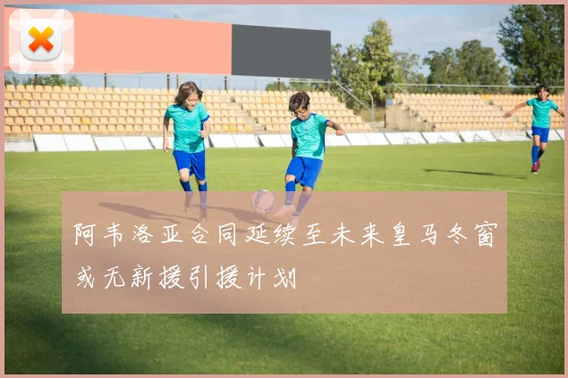 阿韦洛亚合同延续至未来皇马冬窗或无新援引援计划
