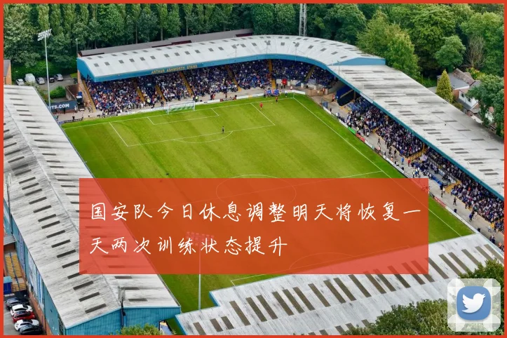 国安队今日休息调整明天将恢复一天两次训练状态提升