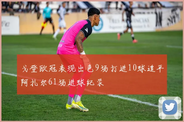 戈登欧冠表现出色9场打进10球追平阿扎尔61场进球纪录