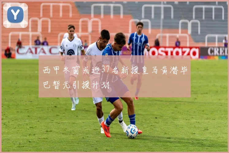 西甲冬窗或迎37名新援皇马黄潜毕巴暂无引援计划