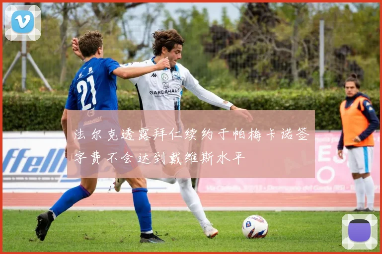 法尔克透露拜仁续约于帕梅卡诺签字费不会达到戴维斯水平