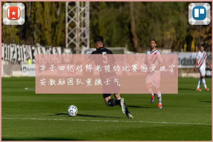 华子回忆对阵老将的比赛感受坎宁安激励团队重振士气