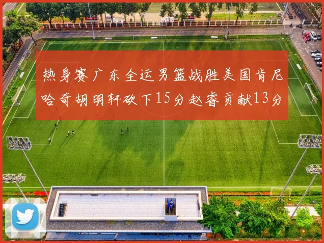 热身赛广东全运男篮战胜美国肯尼哈奇胡明轩砍下15分赵睿贡献13分