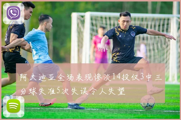 阿夫迪亚全场表现惨淡14投仅3中三分球失准5次失误令人失望