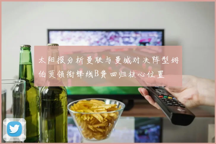 太阳报分析曼联与曼城对决阵型姆伯莫领衔锋线B费回归核心位置