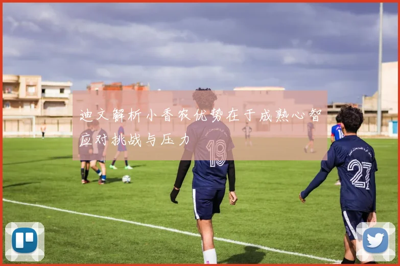 迪文解析小香农优势在于成熟心智应对挑战与压力