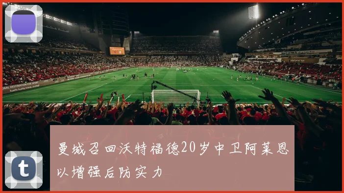 曼城召回沃特福德20岁中卫阿莱恩以增强后防实力