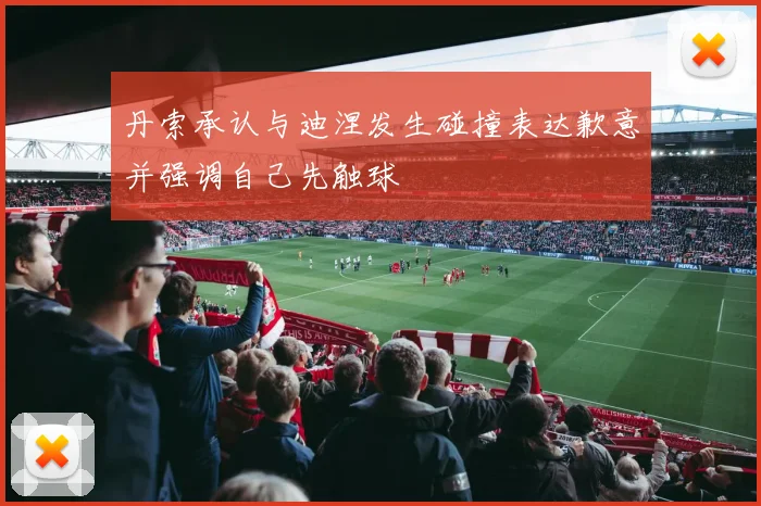 丹索承认与迪涅发生碰撞表达歉意并强调自己先触球