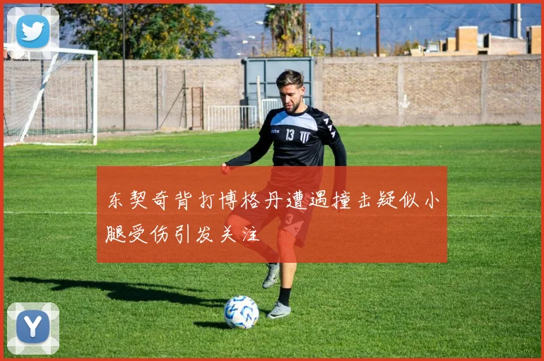 东契奇背打博格丹遭遇撞击疑似小腿受伤引发关注