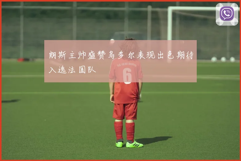 朗斯主帅盛赞乌多尔表现出色期待入选法国队