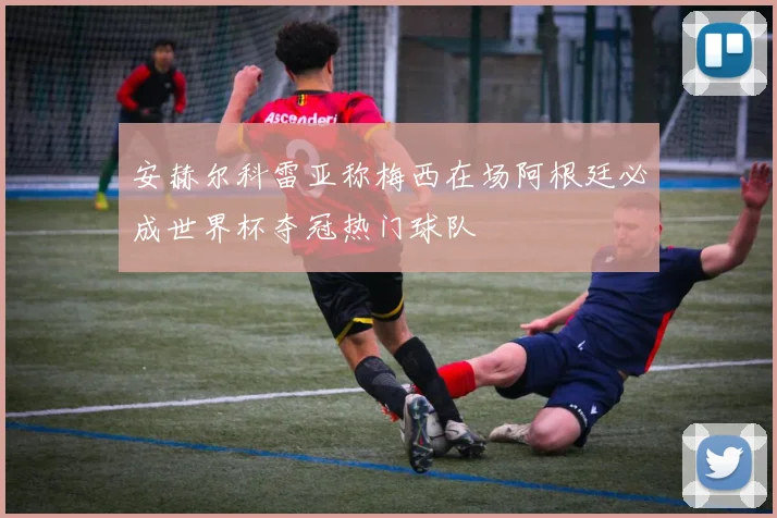 安赫尔科雷亚称梅西在场阿根廷必成世界杯夺冠热门球队