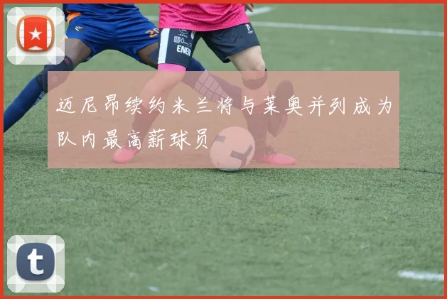 迈尼昂续约米兰将与莱奥并列成为队内最高薪球员