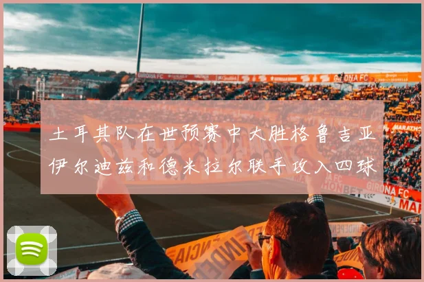 土耳其队在世预赛中大胜格鲁吉亚伊尔迪兹和德米拉尔联手攻入四球